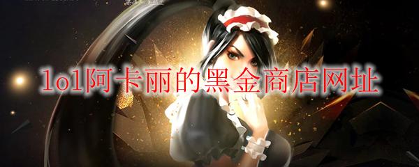 LOL 2025年10月阿卡丽的黑金商店网址